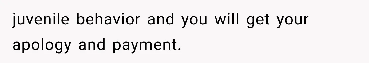 juvenile behavior and you will get your apology and payment.