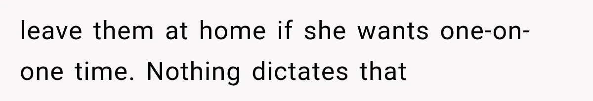 leave them at home if she wants one-on-one time. Nothing dictates that