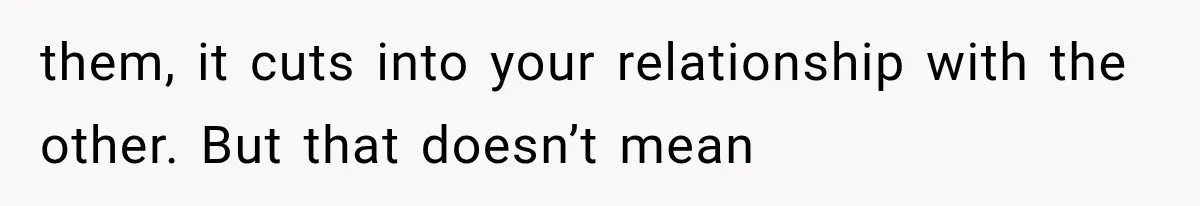 them, it cuts into your relationship with the other. But that doesn’t mean