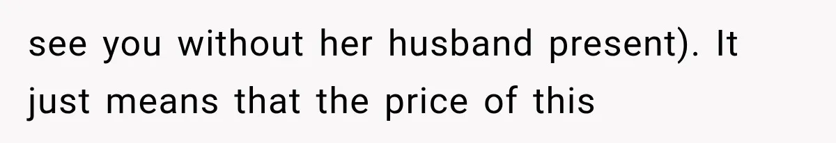 see you without her husband present). It just means that the price of this
