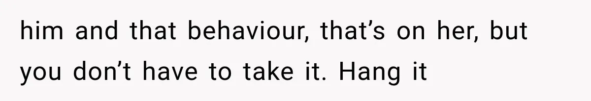 him and that behaviour, that’s on her, but you don’t have to take it. Hang it