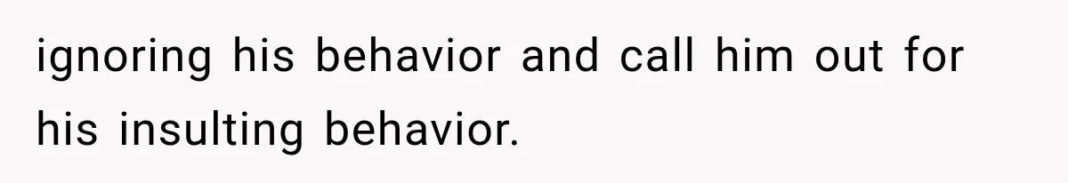 ignoring his behavior and call him out for his insulting behavior.