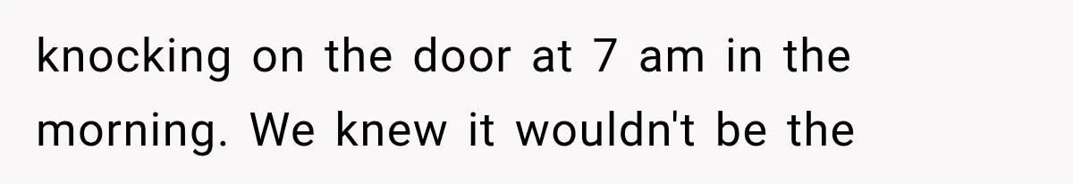 She Assumed Child-Free Relatives Would Babysit, But Her Plan Backfired Immediately knocking on the door at 7 am in the morning. We knew it wouldn't be the