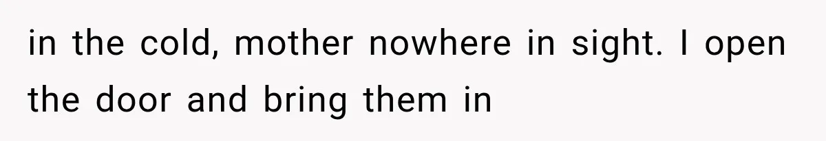 She Assumed Child-Free Relatives Would Babysit, But Her Plan Backfired Immediately in the cold, mother nowhere in sight. I open the door and bring them in