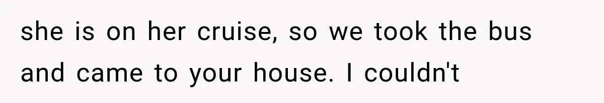 She Assumed Child-Free Relatives Would Babysit, But Her Plan Backfired Immediately she is on her cruise, so we took the bus and came to your house. I couldn't