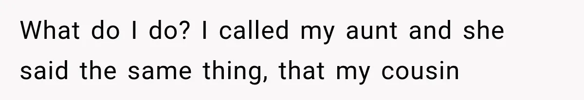 She Assumed Child-Free Relatives Would Babysit, But Her Plan Backfired Immediately What do I do? I called my aunt and she said the same thing, that my cousin