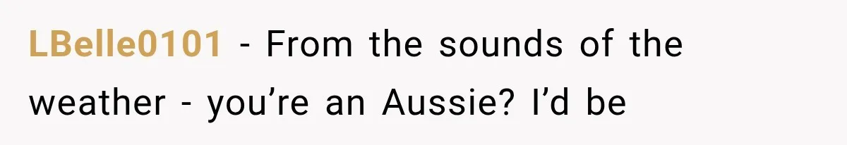 She Assumed Child-Free Relatives Would Babysit, But Her Plan Backfired Immediately LBelle0101 − From the sounds of the weather - you’re an Aussie? I’d be