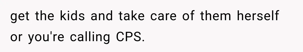 She Assumed Child-Free Relatives Would Babysit, But Her Plan Backfired Immediately get the kids and take care of them herself or you're calling CPS.