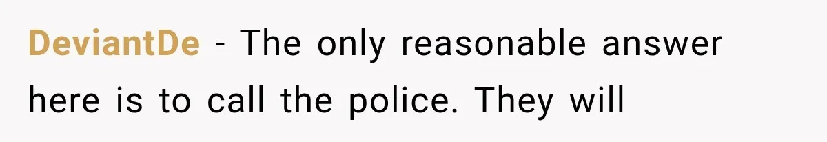 She Assumed Child-Free Relatives Would Babysit, But Her Plan Backfired Immediately DeviantDe − The only reasonable answer here is to call the police. They will