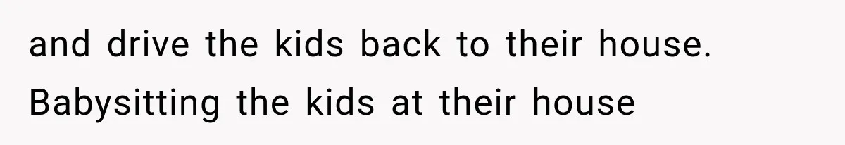 She Assumed Child-Free Relatives Would Babysit, But Her Plan Backfired Immediately and drive the kids back to their house. Babysitting the kids at their house