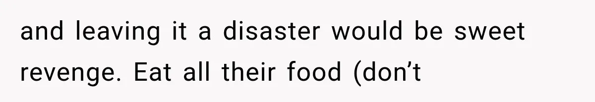 She Assumed Child-Free Relatives Would Babysit, But Her Plan Backfired Immediately and leaving it a disaster would be sweet revenge. Eat all their food (don’t