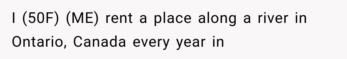 I (50F) (ME) rent a place along a river in Ontario, Canada every year in
