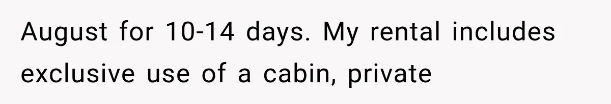 August for 10-14 days. My rental includes exclusive use of a cabin, private