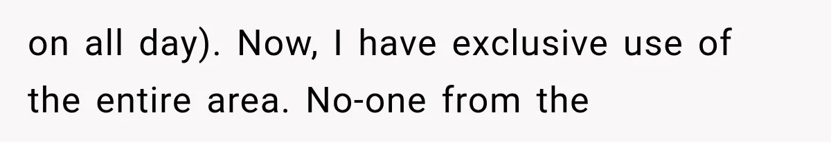 on all day). Now, I have exclusive use of the entire area. No-one from the