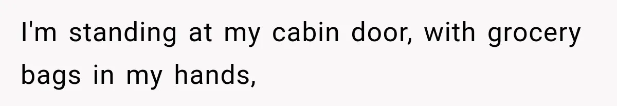 I'm standing at my cabin door, with grocery bags in my hands,