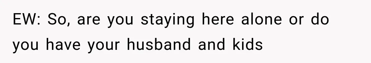 EW: So, are you staying here alone or do you have your husband and kids