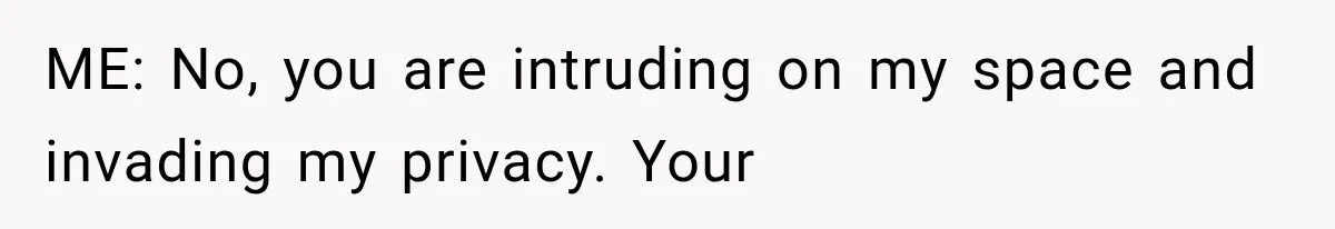 ME: No, you are intruding on my space and invading my privacy. Your
