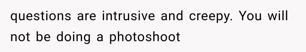 questions are intrusive and creepy. You will not be doing a photoshoot