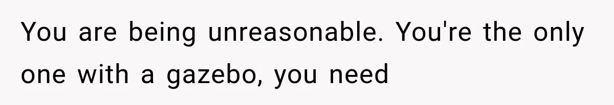 You are being unreasonable. You're the only one with a gazebo, you need