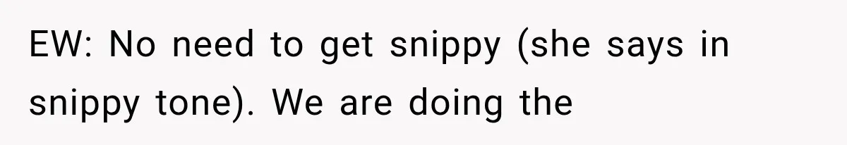 EW: No need to get snippy (she says in snippy tone). We are doing the