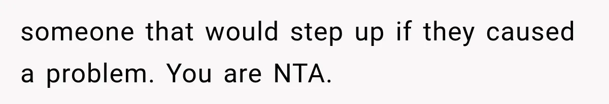 someone that would step up if they caused a problem. You are NTA.