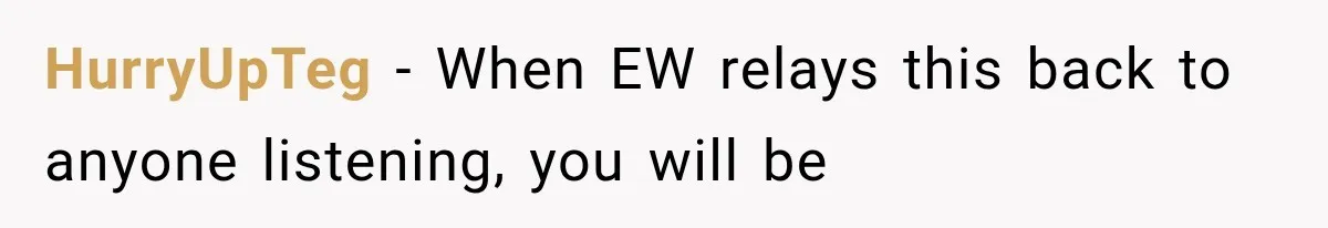 HurryUpTeg − When EW relays this back to anyone listening, you will be