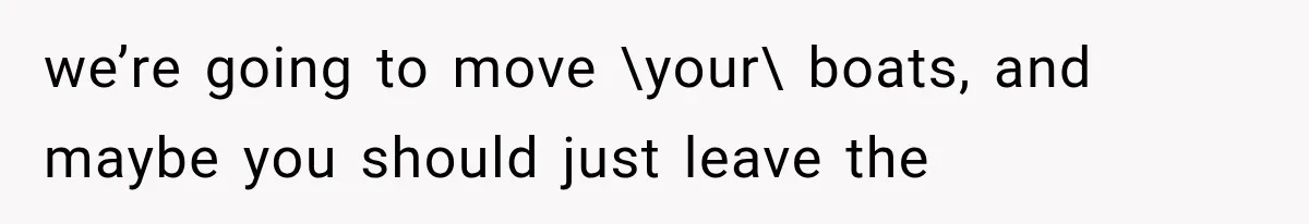 we’re going to move \your\ boats, and maybe you should just leave the