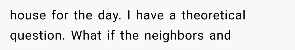 house for the day. I have a theoretical question. What if the neighbors and