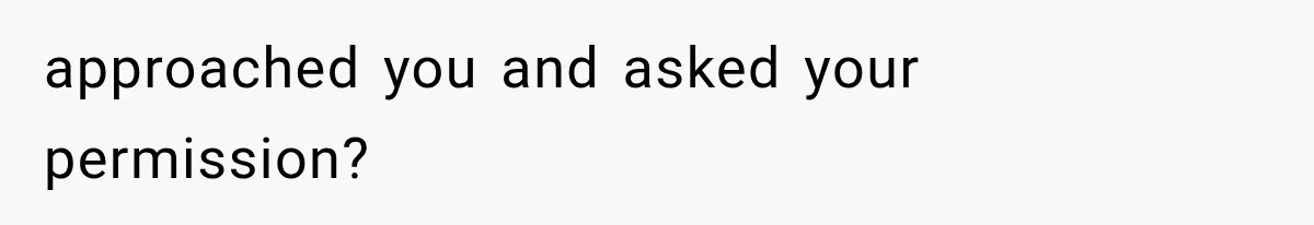 approached you and asked your permission?