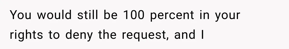 You would still be 100 percent in your rights to deny the request, and I