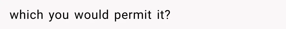 which you would permit it?