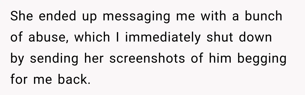 She ended up messaging me with a bunch of abuse, which I immediately shut down by sending her screenshots of him begging for me back.