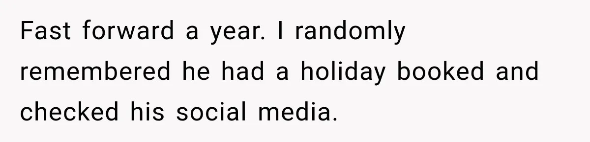 Fast forward a year. I randomly remembered he had a holiday booked and checked his social media.