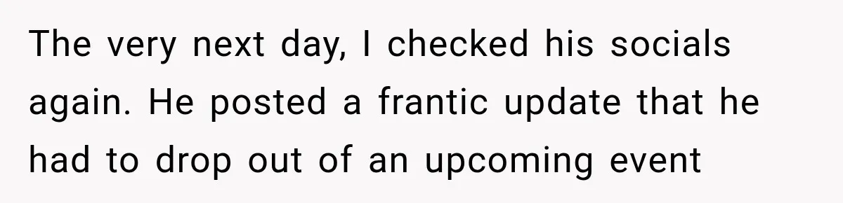 The very next day, I checked his socials again. He posted a frantic update that he had to drop out of an upcoming event