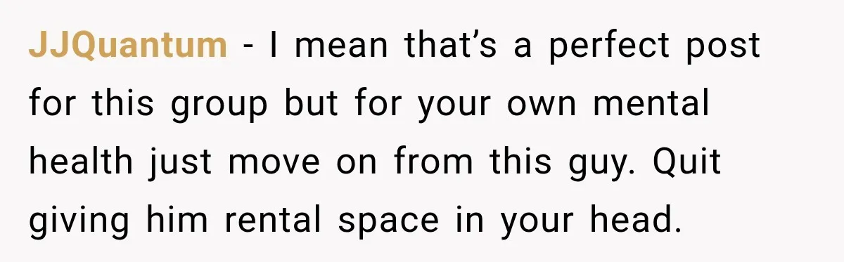 JJQuantum − I mean that’s a perfect post for this group but for your own mental health just move on from this guy. Quit giving him rental space in your...