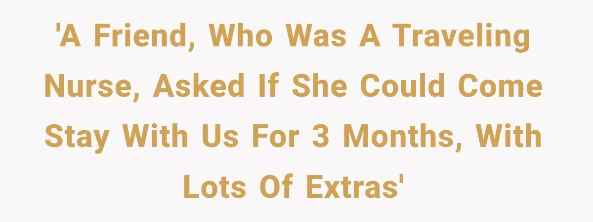 'A friend, who was a traveling nurse, asked if she could come stay with us for 3 months, with lots of extras'