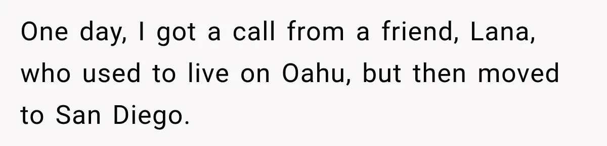 One day, I got a call from a friend, Lana, who used to live on Oahu, but then moved to San Diego.