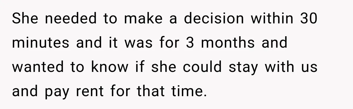 She needed to make a decision within 30 minutes and it was for 3 months and wanted to know if she could stay with us and pay rent for that...