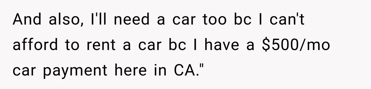 And also, I'll need a car too bc I can't afford to rent a car bc I have a $500/mo car payment here in CA."