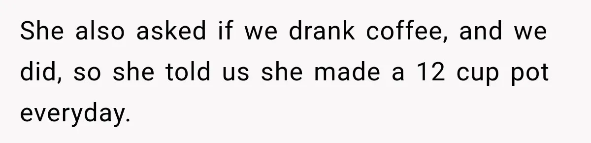 She also asked if we drank coffee, and we did, so she told us she made a 12 cup pot everyday.