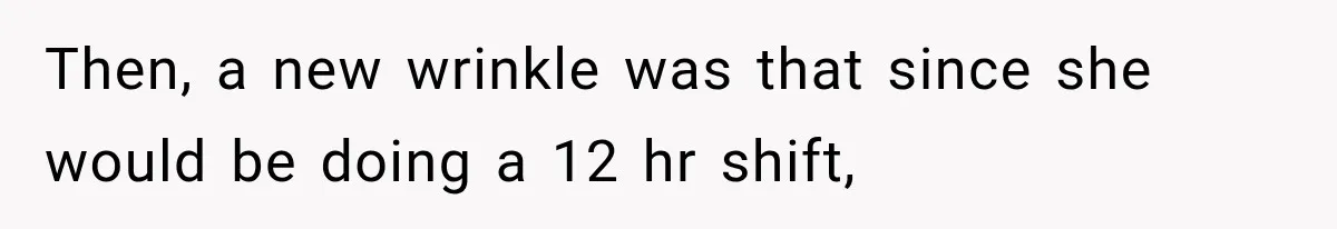 Then, a new wrinkle was that since she would be doing a 12 hr shift,