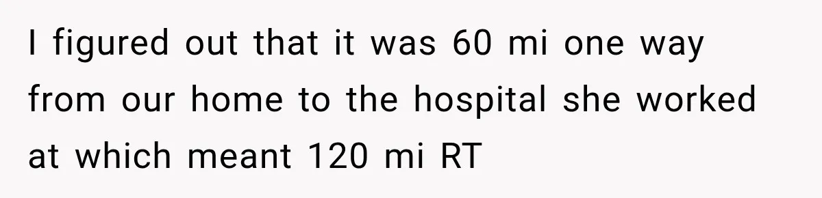 I figured out that it was 60 mi one way from our home to the hospital she worked at which meant 120 mi RT