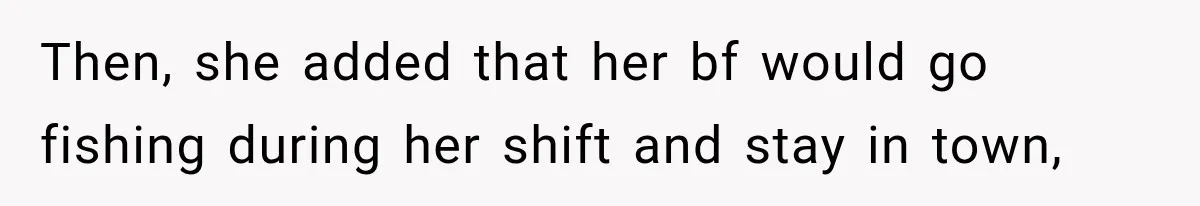 Then, she added that her bf would go fishing during her shift and stay in town,