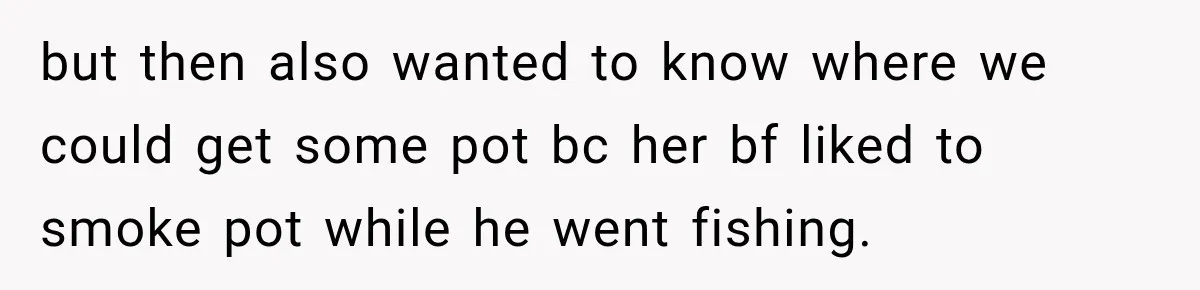 but then also wanted to know where we could get some pot bc her bf liked to smoke pot while he went fishing.