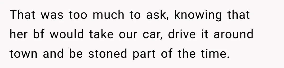 That was too much to ask, knowing that her bf would take our car, drive it around town and be stoned part of the time.