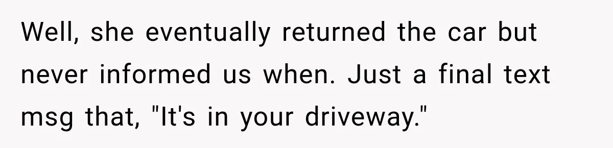 Well, she eventually returned the car but never informed us when. Just a final text msg that, "It's in your driveway."