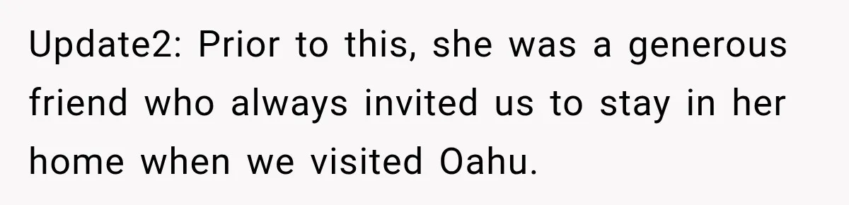 Update2: Prior to this, she was a generous friend who always invited us to stay in her home when we visited Oahu.