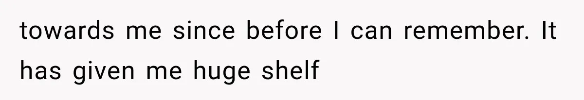 towards me since before I can remember. It has given me huge shelf