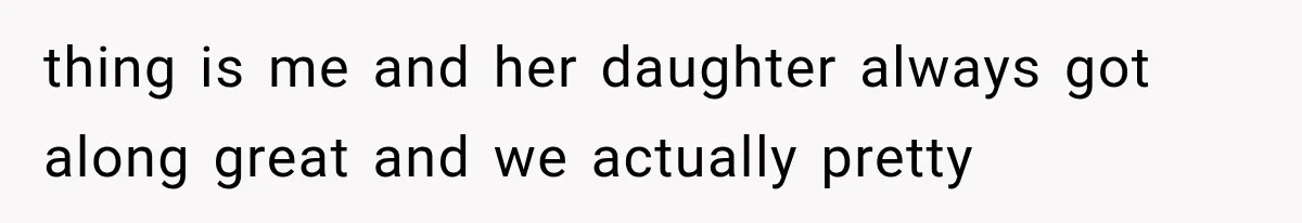 thing is me and her daughter always got along great and we actually pretty