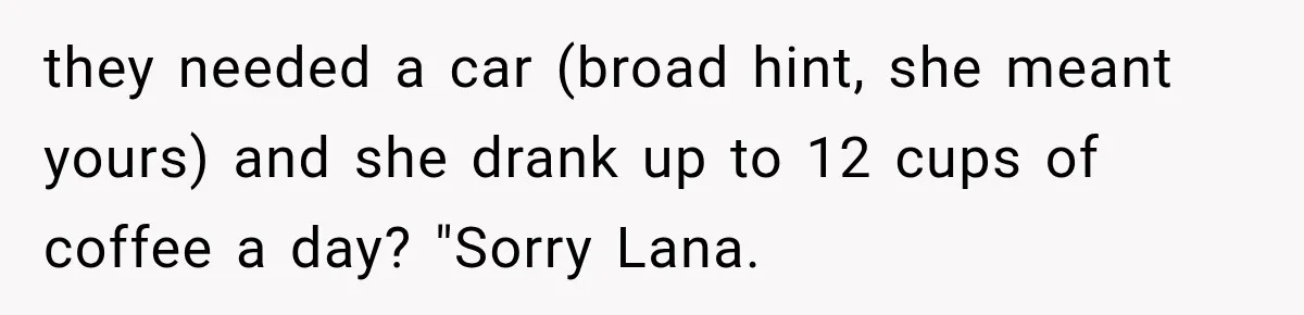 they needed a car (broad hint, she meant yours) and she drank up to 12 cups of coffee a day? "Sorry Lana.